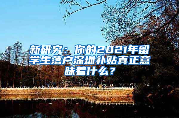 新研究：你的2021年留学生落户深圳补贴真正意味着什么？