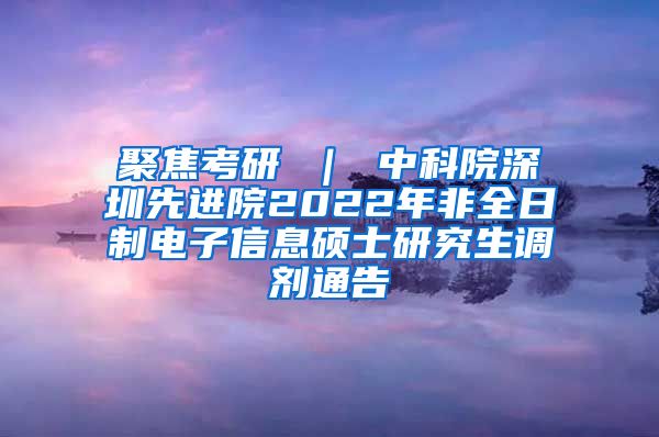 聚焦考研 ｜ 中科院深圳先进院2022年非全日制电子信息硕士研究生调剂通告