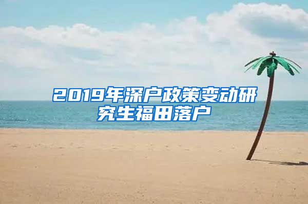 2019年深户政策变动研究生福田落户