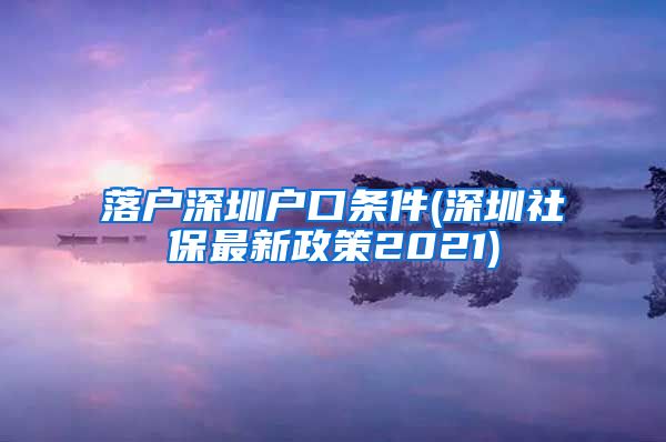 落户深圳户口条件(深圳社保最新政策2021)