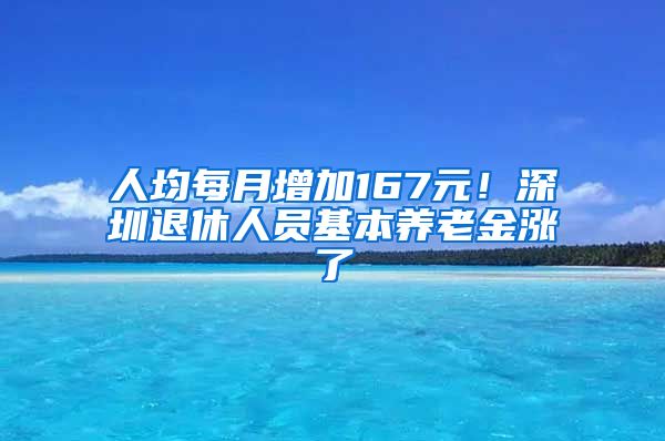 人均每月增加167元！深圳退休人员基本养老金涨了