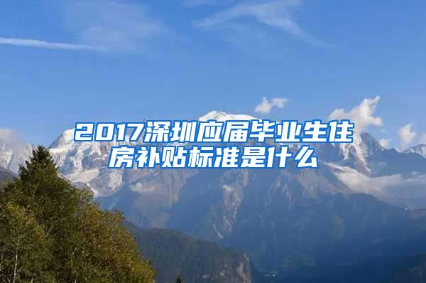 2017深圳应届毕业生住房补贴标准是什么