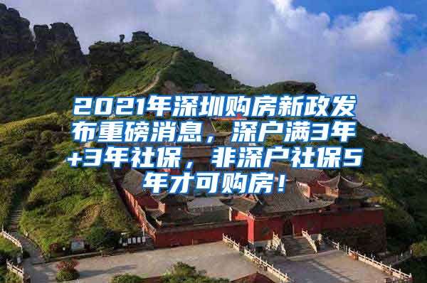 2021年深圳购房新政发布重磅消息，深户满3年+3年社保，非深户社保5年才可购房！