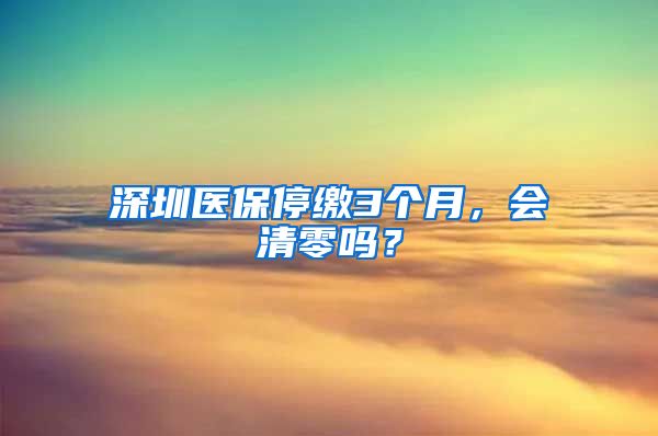 深圳医保停缴3个月，会清零吗？