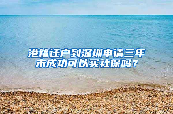 港籍迁户到深圳申请三年未成功可以买社保吗？