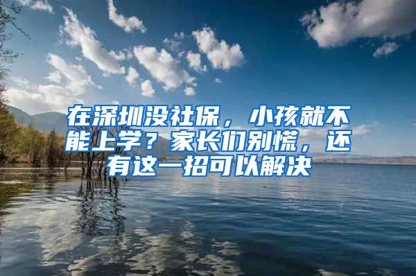 在深圳没社保，小孩就不能上学？家长们别慌，还有这一招可以解决