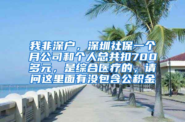 我非深户，深圳社保一个月公司和个人总共扣700多元，是综合医疗的，请问这里面有没包含公积金