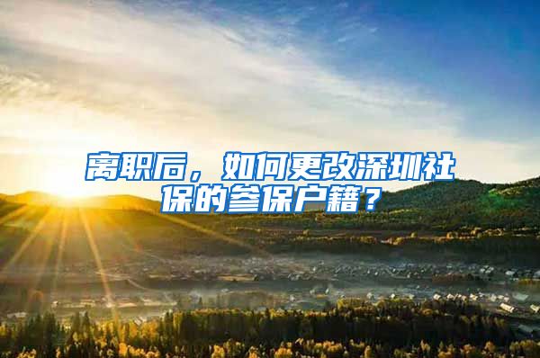 离职后，如何更改深圳社保的参保户籍？