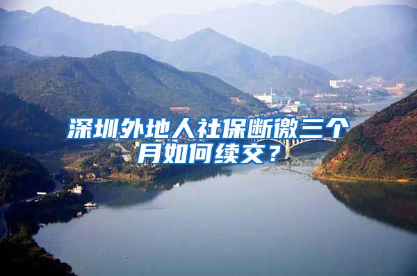 深圳外地人社保断徼三个月如何续交？