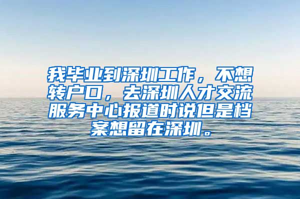 我毕业到深圳工作，不想转户口，去深圳人才交流服务中心报道时说但是档案想留在深圳。