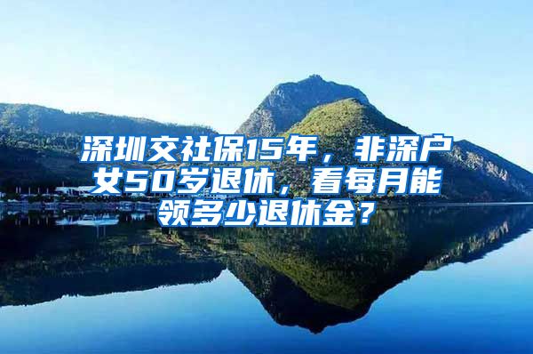 深圳交社保15年，非深户女50岁退休，看每月能领多少退休金？