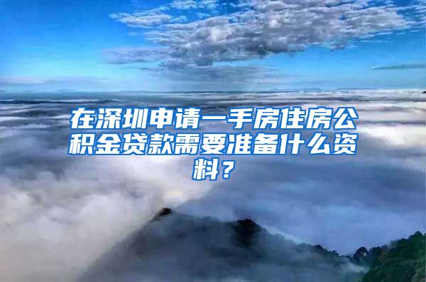 在深圳申请一手房住房公积金贷款需要准备什么资料？