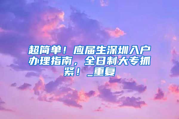 超简单！应届生深圳入户办理指南，全日制大专抓紧！_重复