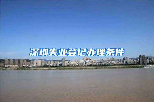 深圳失业登记办理条件