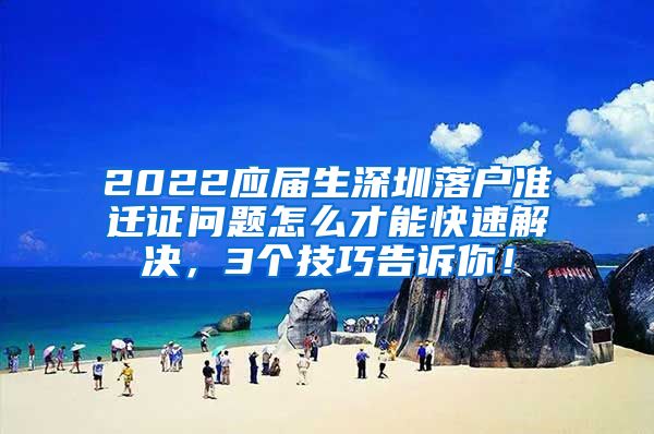 2022应届生深圳落户准迁证问题怎么才能快速解决，3个技巧告诉你！