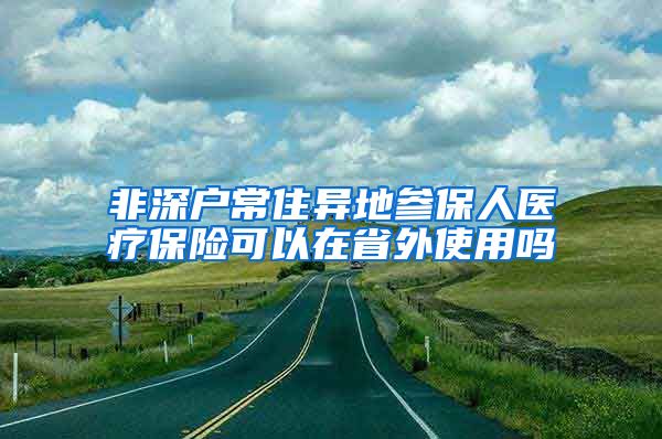 非深户常住异地参保人医疗保险可以在省外使用吗