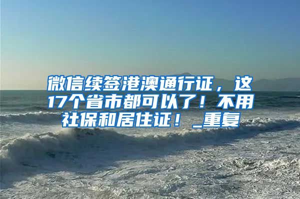 微信续签港澳通行证，这17个省市都可以了！不用社保和居住证！_重复