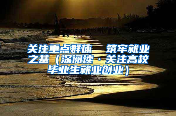 关注重点群体  筑牢就业之基（深阅读·关注高校毕业生就业创业）