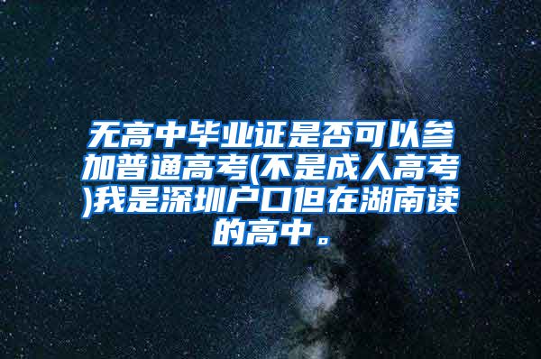 无高中毕业证是否可以参加普通高考(不是成人高考)我是深圳户口但在湖南读的高中。