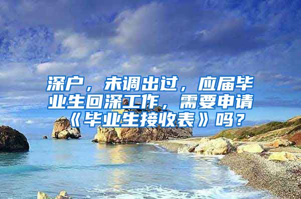 深户，未调出过，应届毕业生回深工作，需要申请《毕业生接收表》吗？