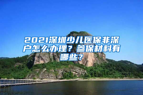 2021深圳少儿医保非深户怎么办理？参保材料有哪些？