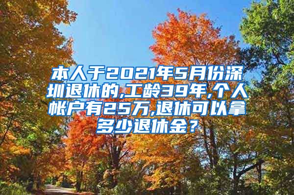 本人于2O21年5月份深圳退休的,工龄39年,个人帐户有25万,退休可以拿多少退休金？