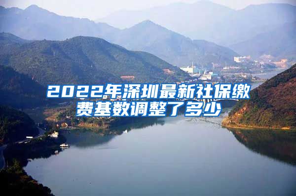 2022年深圳最新社保缴费基数调整了多少