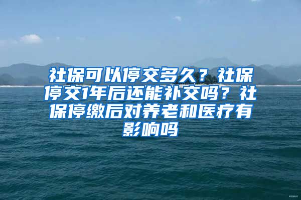 社保可以停交多久？社保停交1年后还能补交吗？社保停缴后对养老和医疗有影响吗