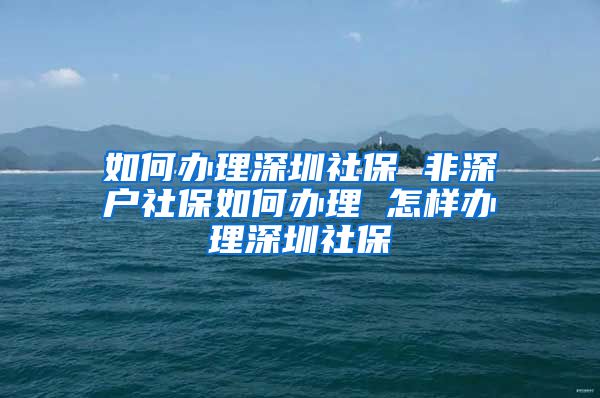 如何办理深圳社保 非深户社保如何办理 怎样办理深圳社保