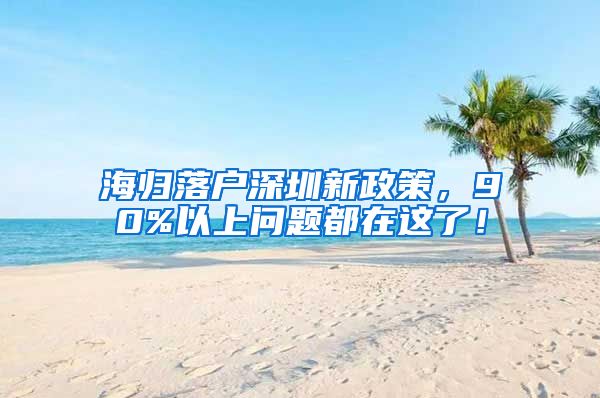 海归落户深圳新政策，90%以上问题都在这了！