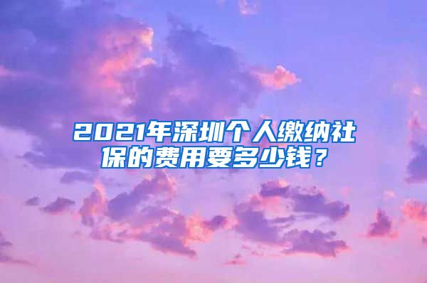 2021年深圳个人缴纳社保的费用要多少钱？