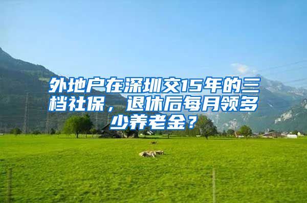 外地户在深圳交15年的三档社保，退休后每月领多少养老金？