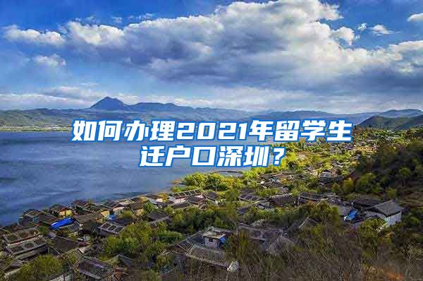 如何办理2021年留学生迁户口深圳？