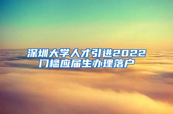 深圳大学人才引进2022门槛应届生办理落户