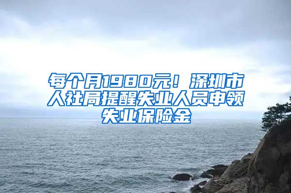 每个月1980元！深圳市人社局提醒失业人员申领失业保险金