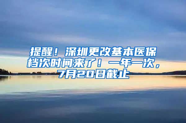 提醒！深圳更改基本医保档次时间来了！一年一次，7月20日截止