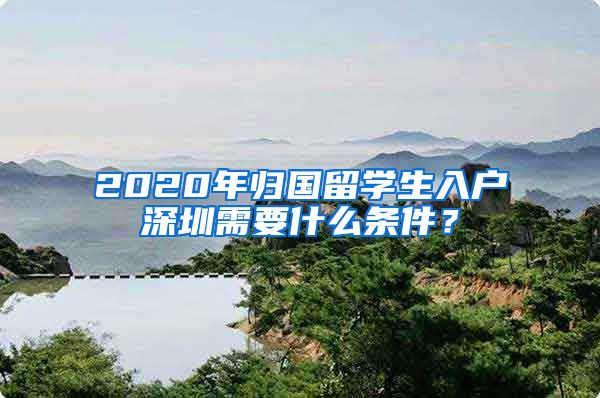 2020年归国留学生入户深圳需要什么条件？