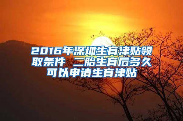 2016年深圳生育津贴领取条件 二胎生育后多久可以申请生育津贴