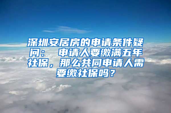 深圳安居房的申请条件疑问： 申请人要缴满五年社保，那么共同申请人需要缴社保吗？