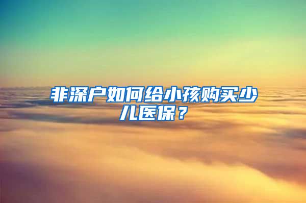 非深户如何给小孩购买少儿医保？