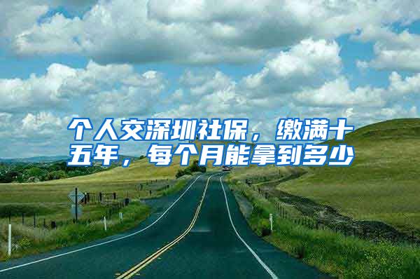 个人交深圳社保，缴满十五年，每个月能拿到多少