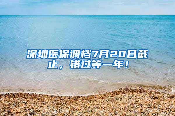 深圳医保调档7月20日截止，错过等一年！