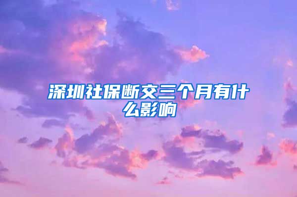 深圳社保断交三个月有什么影响