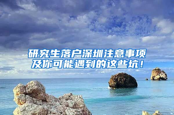 研究生落户深圳注意事项及你可能遇到的这些坑！