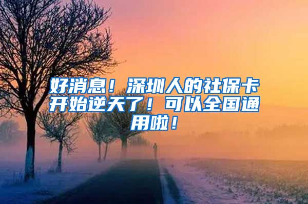 好消息！深圳人的社保卡开始逆天了！可以全国通用啦！