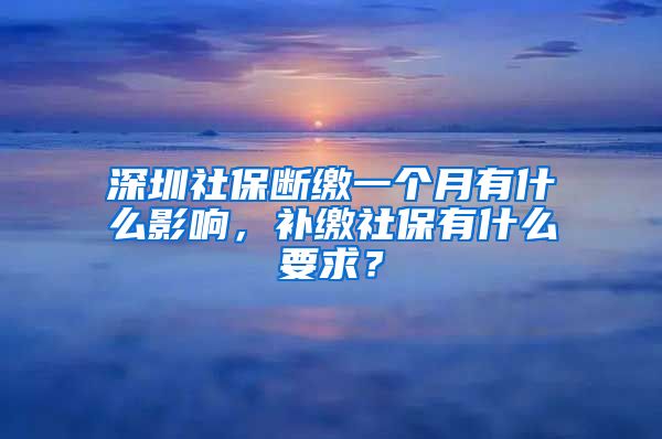 深圳社保断缴一个月有什么影响，补缴社保有什么要求？