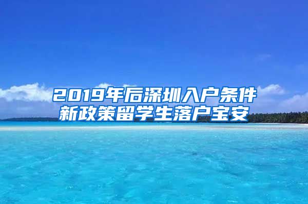 2019年后深圳入户条件新政策留学生落户宝安