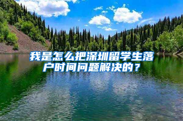 我是怎么把深圳留学生落户时间问题解决的？