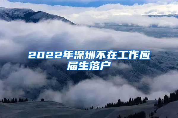 2022年深圳不在工作应届生落户