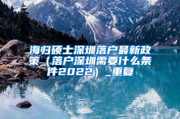 海归硕士深圳落户最新政策（落户深圳需要什么条件2022）_重复